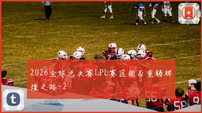 2026全球总决赛LPL赛区能否重铸辉煌之路