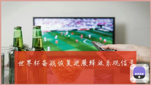世界杯备战恢复进展释放乐观信号