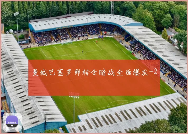 曼城巴塞罗那转会暗战全面爆发