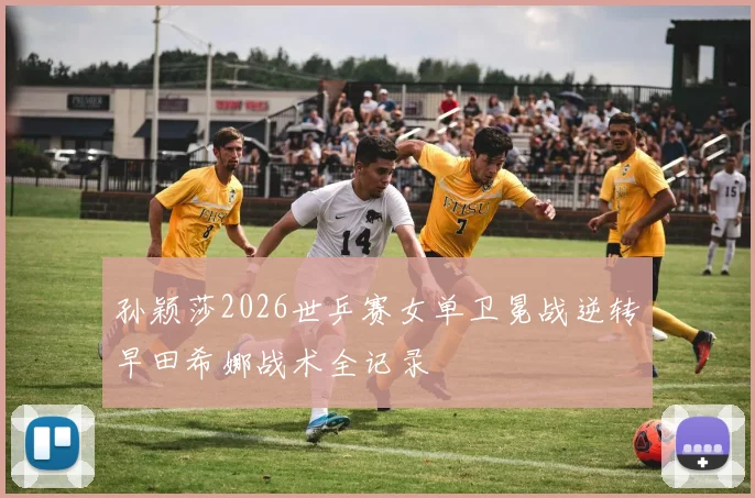 孙颖莎2026世乒赛女单卫冕战逆转早田希娜战术全记录