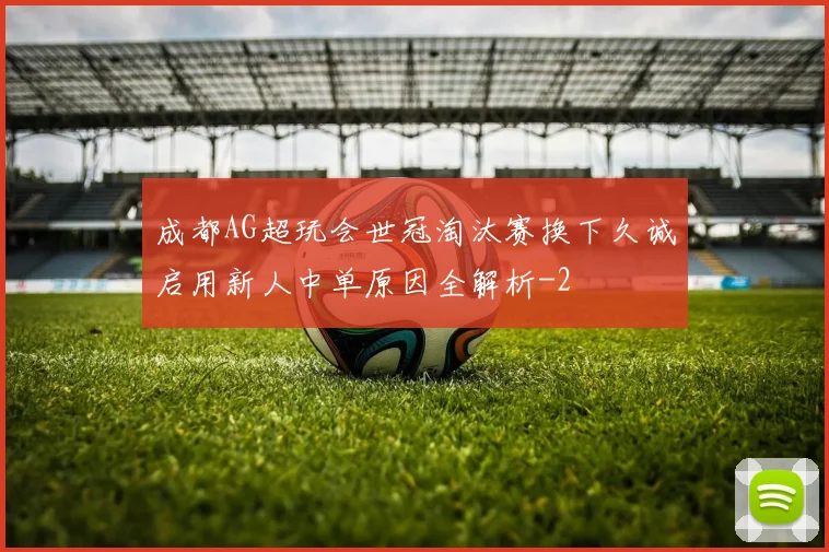 成都AG超玩会世冠淘汰赛换下久诚启用新人中单原因全解析