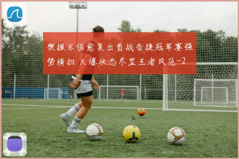 樊振东伤愈复出首战告捷冠军赛强势横扫 火爆状态尽显王者风范