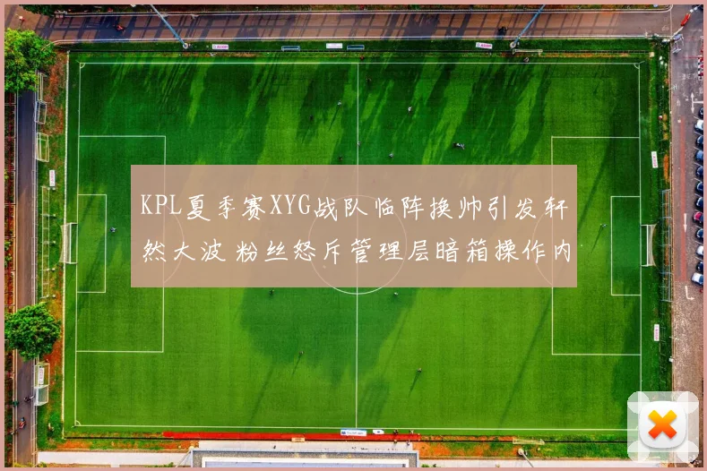 KPL夏季赛XYG战队临阵换帅引发轩然大波 粉丝怒斥管理层暗箱操作内幕揭秘