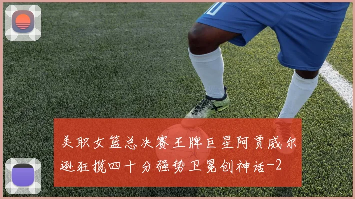 美职女篮总决赛王牌巨星阿贾威尔逊狂揽四十分强势卫冕创神话