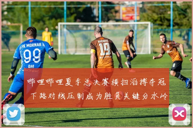 哔哩哔哩夏季总决赛横扫滔搏夺冠 下路对线压制成为胜负关键分水岭