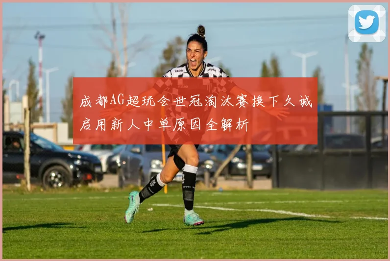 成都AG超玩会世冠淘汰赛换下久诚启用新人中单原因全解析