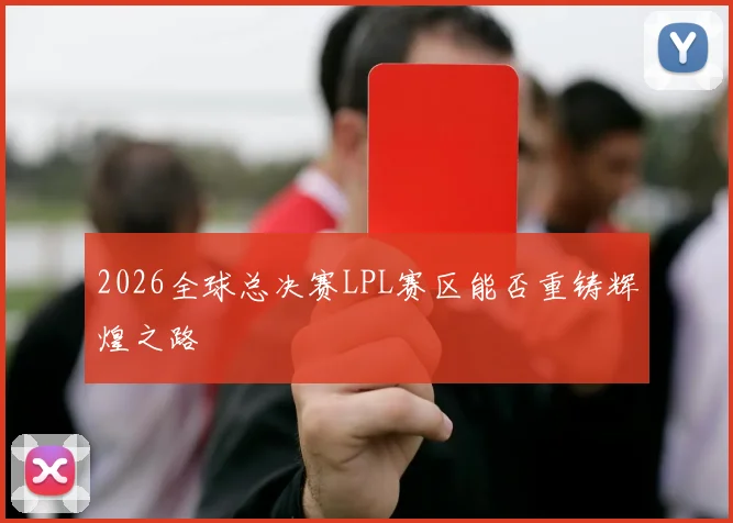 2026全球总决赛LPL赛区能否重铸辉煌之路