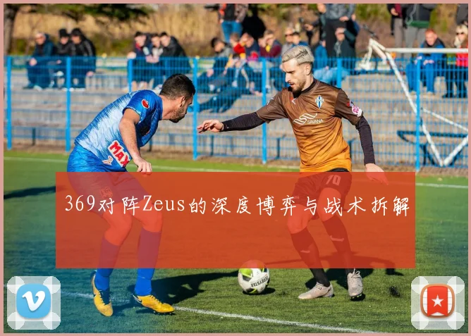 369对阵Zeus的深度博弈与战术拆解