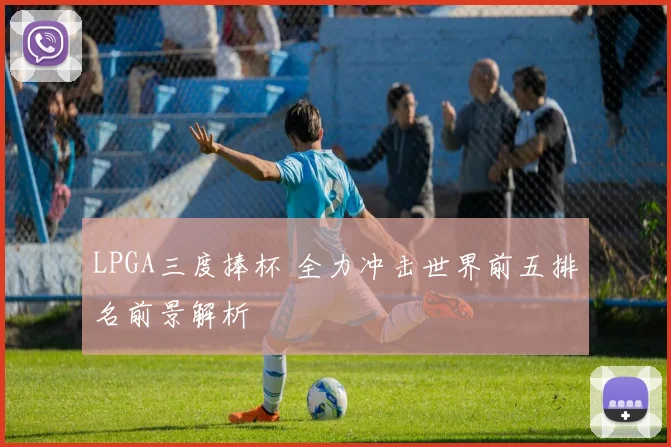 LPGA三度捧杯 全力冲击世界前五排名前景解析