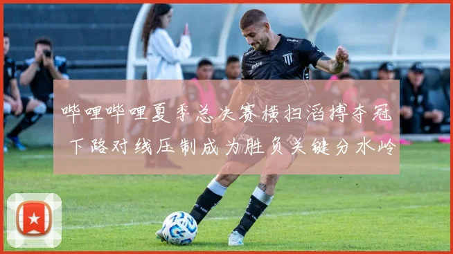 哔哩哔哩夏季总决赛横扫滔搏夺冠 下路对线压制成为胜负关键分水岭