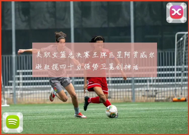 美职女篮总决赛王牌巨星阿贾威尔逊狂揽四十分强势卫冕创神话