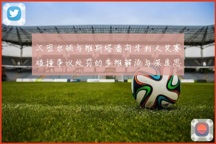 汉密尔顿与维斯塔潘匈牙利大奖赛碰撞争议处罚的多维解读与深度思考